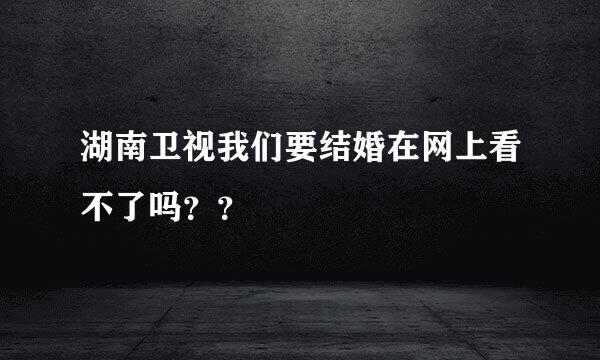 湖南卫视我们要结婚在网上看不了吗？？