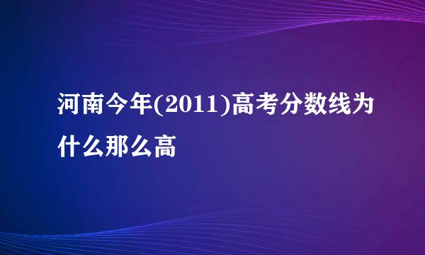 河南今年(2011)高考分数线为什么那么高