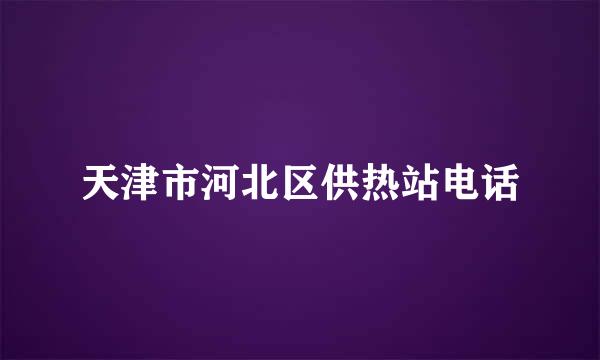 天津市河北区供热站电话