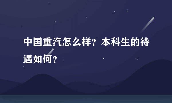 中国重汽怎么样？本科生的待遇如何？