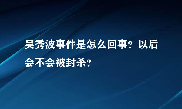 吴秀波事件是怎么回事？以后会不会被封杀？