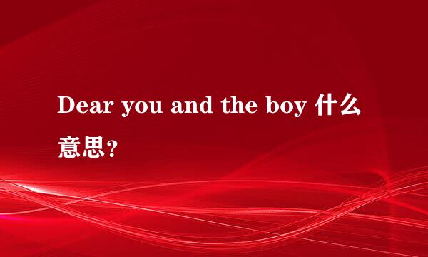 Dear you and the boy 什么意思？