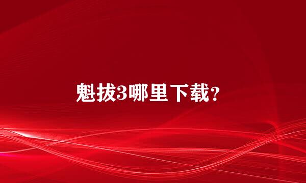 魁拔3哪里下载？