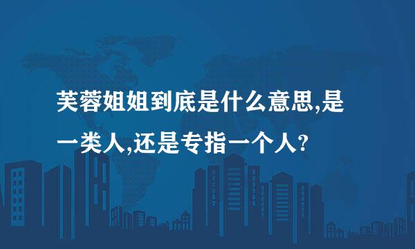 芙蓉姐姐到底是什么意思,是一类人,还是专指一个人?