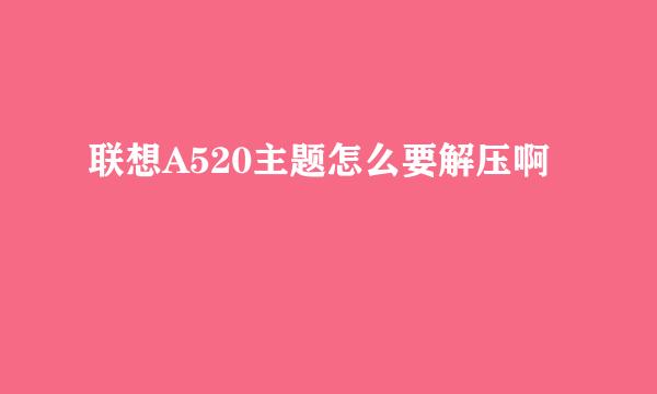 联想A520主题怎么要解压啊