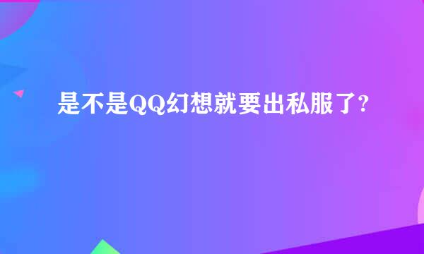 是不是QQ幻想就要出私服了?