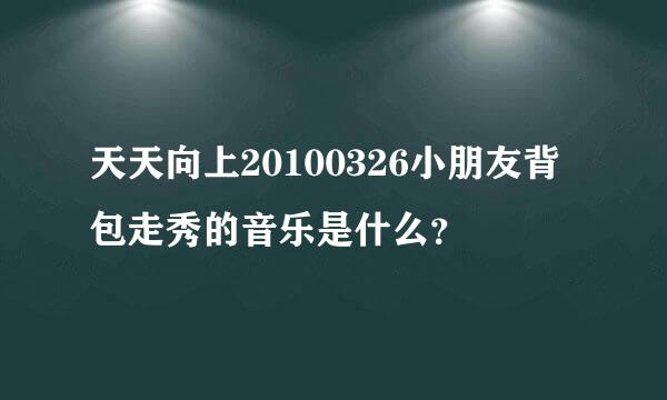 天天向上20100326小朋友背包走秀的音乐是什么？