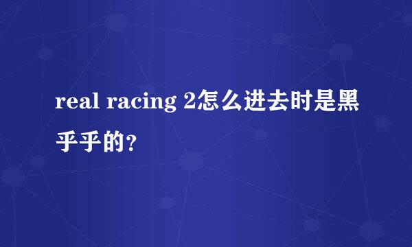 real racing 2怎么进去时是黑乎乎的？