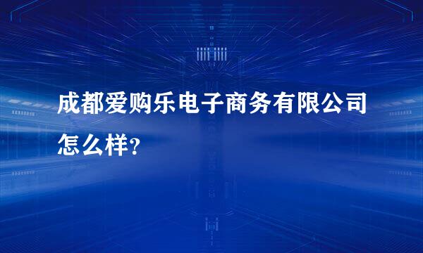 成都爱购乐电子商务有限公司怎么样？