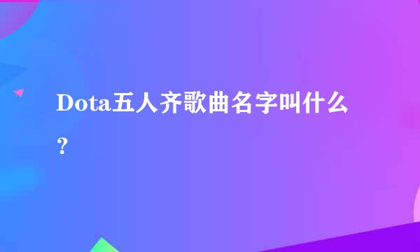 Dota五人齐歌曲名字叫什么？