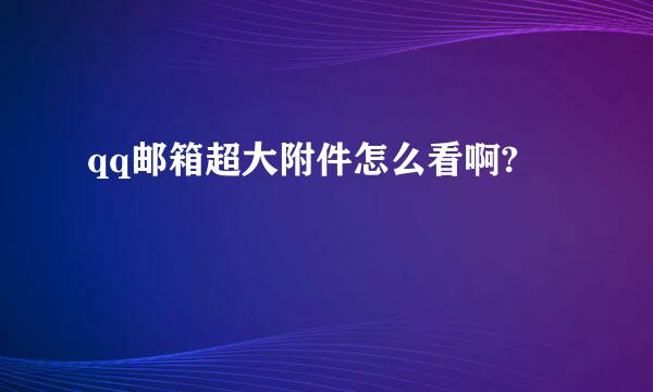 qq邮箱超大附件怎么看啊?