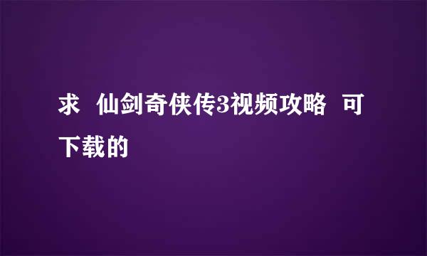 求  仙剑奇侠传3视频攻略  可下载的