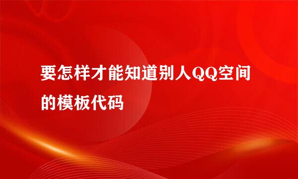 要怎样才能知道别人QQ空间的模板代码