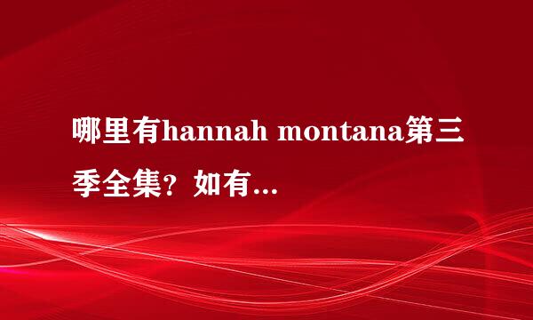 哪里有hannah montana第三季全集？如有告诉我，谢谢啦！！