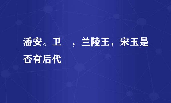 潘安。卫玠，兰陵王，宋玉是否有后代