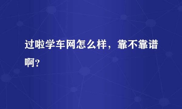 过啦学车网怎么样，靠不靠谱啊？