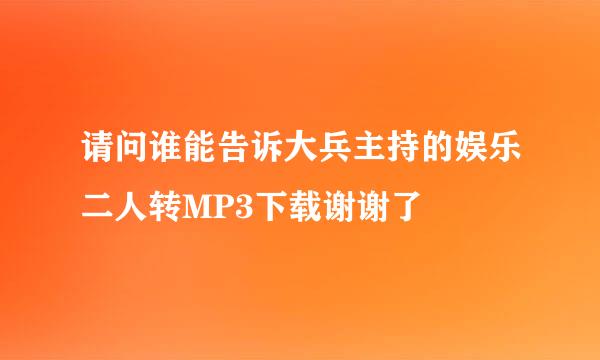 请问谁能告诉大兵主持的娱乐二人转MP3下载谢谢了