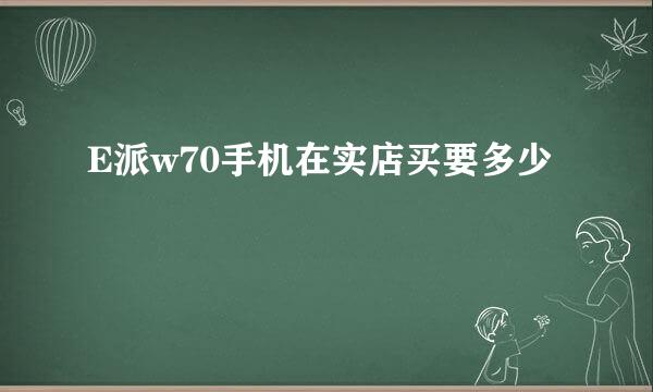 E派w70手机在实店买要多少