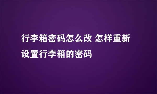 行李箱密码怎么改 怎样重新设置行李箱的密码