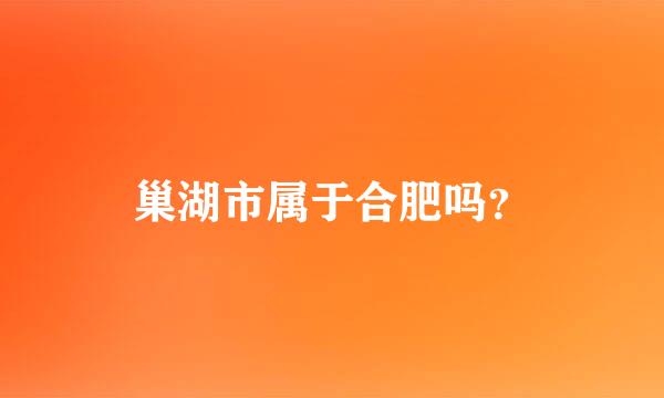 巢湖市属于合肥吗？