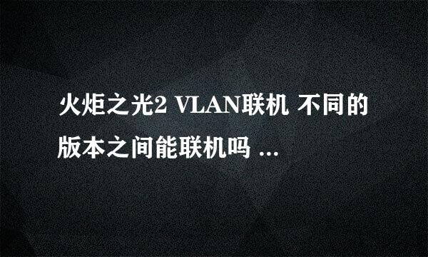 火炬之光2 VLAN联机 不同的版本之间能联机吗 求高人指教