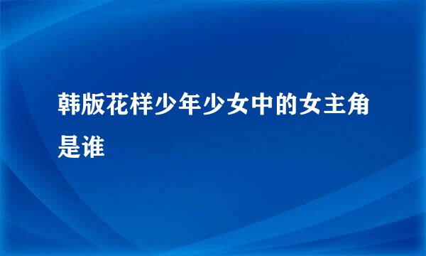 韩版花样少年少女中的女主角是谁