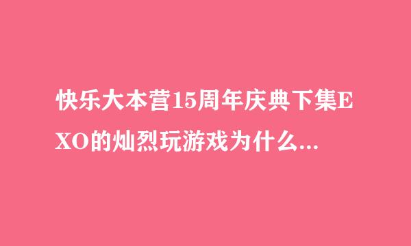 快乐大本营15周年庆典下集EXO的灿烈玩游戏为什么会被护镜吓到呢？嘻嘻，我很无聊哈~不过我想知道