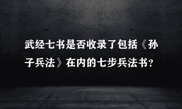 武经七书是否收录了包括《孙子兵法》在内的七步兵法书？