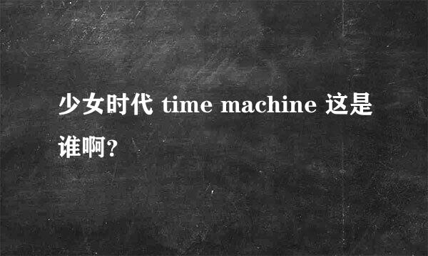 少女时代 time machine 这是谁啊？