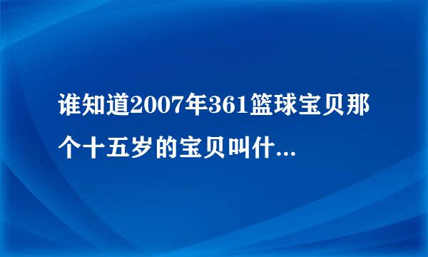 谁知道2007年361篮球宝贝那个十五岁的宝贝叫什么!最好有图片!