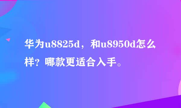 华为u8825d，和u8950d怎么样？哪款更适合入手。