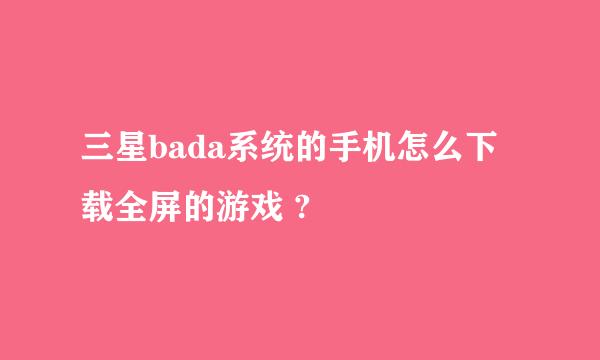 三星bada系统的手机怎么下载全屏的游戏 ?