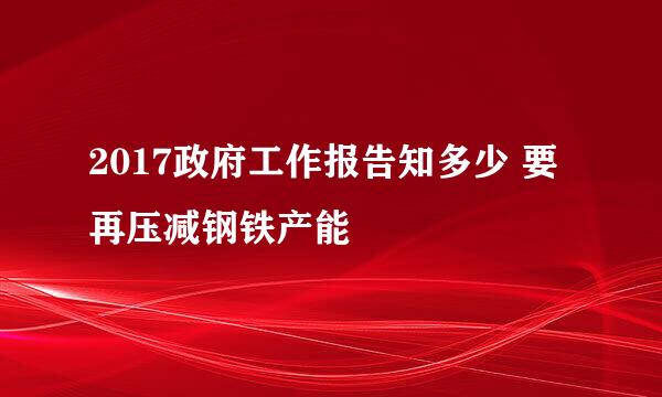 2017政府工作报告知多少 要再压减钢铁产能