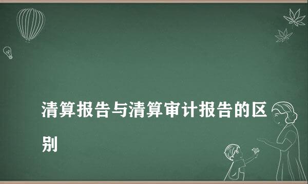 
清算报告与清算审计报告的区别
