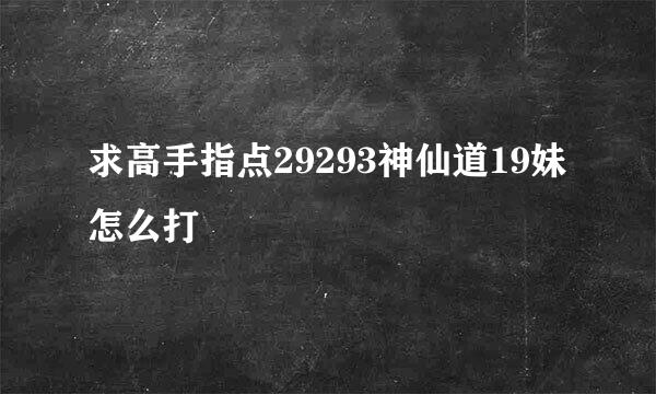 求高手指点29293神仙道19妹怎么打