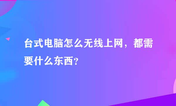 台式电脑怎么无线上网，都需要什么东西？