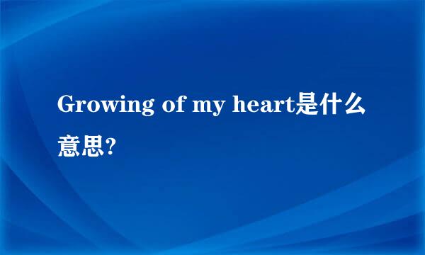 Growing of my heart是什么意思?