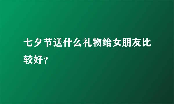 七夕节送什么礼物给女朋友比较好？