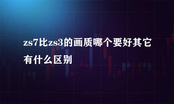 zs7比zs3的画质哪个要好其它有什么区别