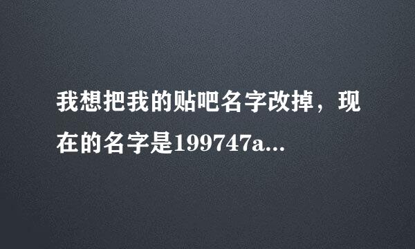 我想把我的贴吧名字改掉，现在的名字是199747aaa，本人不知道怎么改，求大神教教