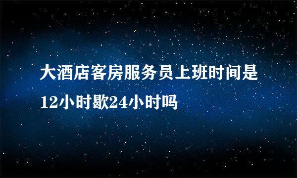 大酒店客房服务员上班时间是12小时歇24小时吗