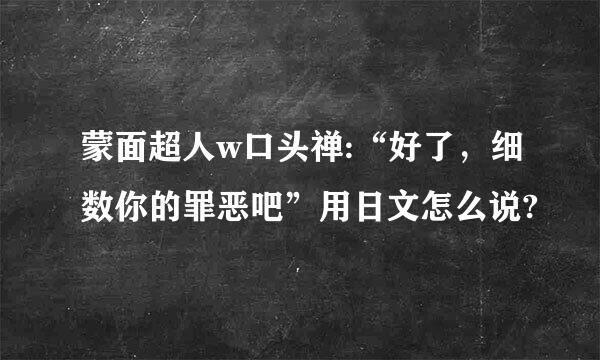 蒙面超人w口头禅:“好了，细数你的罪恶吧”用日文怎么说?