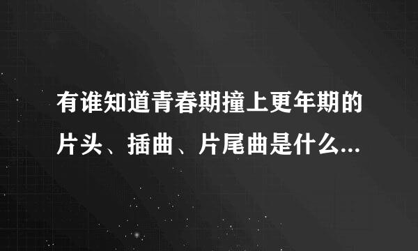 有谁知道青春期撞上更年期的片头、插曲、片尾曲是什么啊？麻烦告诉我一下