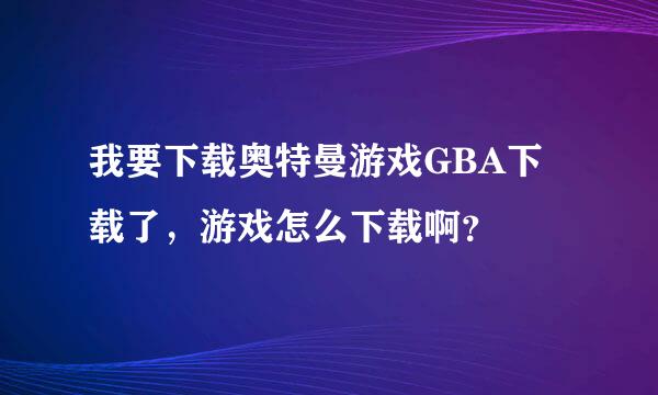 我要下载奥特曼游戏GBA下载了，游戏怎么下载啊？