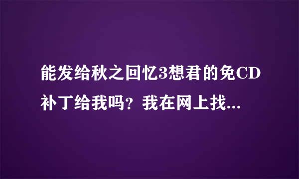 能发给秋之回忆3想君的免CD补丁给我吗？我在网上找不到。也不知道有没有