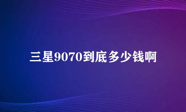 三星9070到底多少钱啊