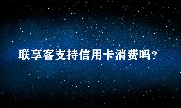 联享客支持信用卡消费吗？