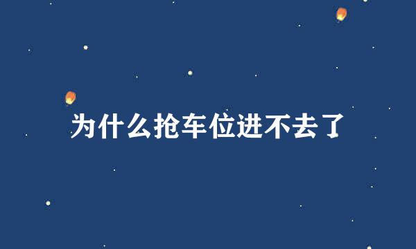 为什么抢车位进不去了