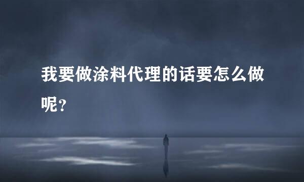 我要做涂料代理的话要怎么做呢？