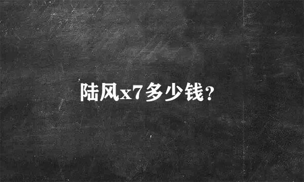 陆风x7多少钱？